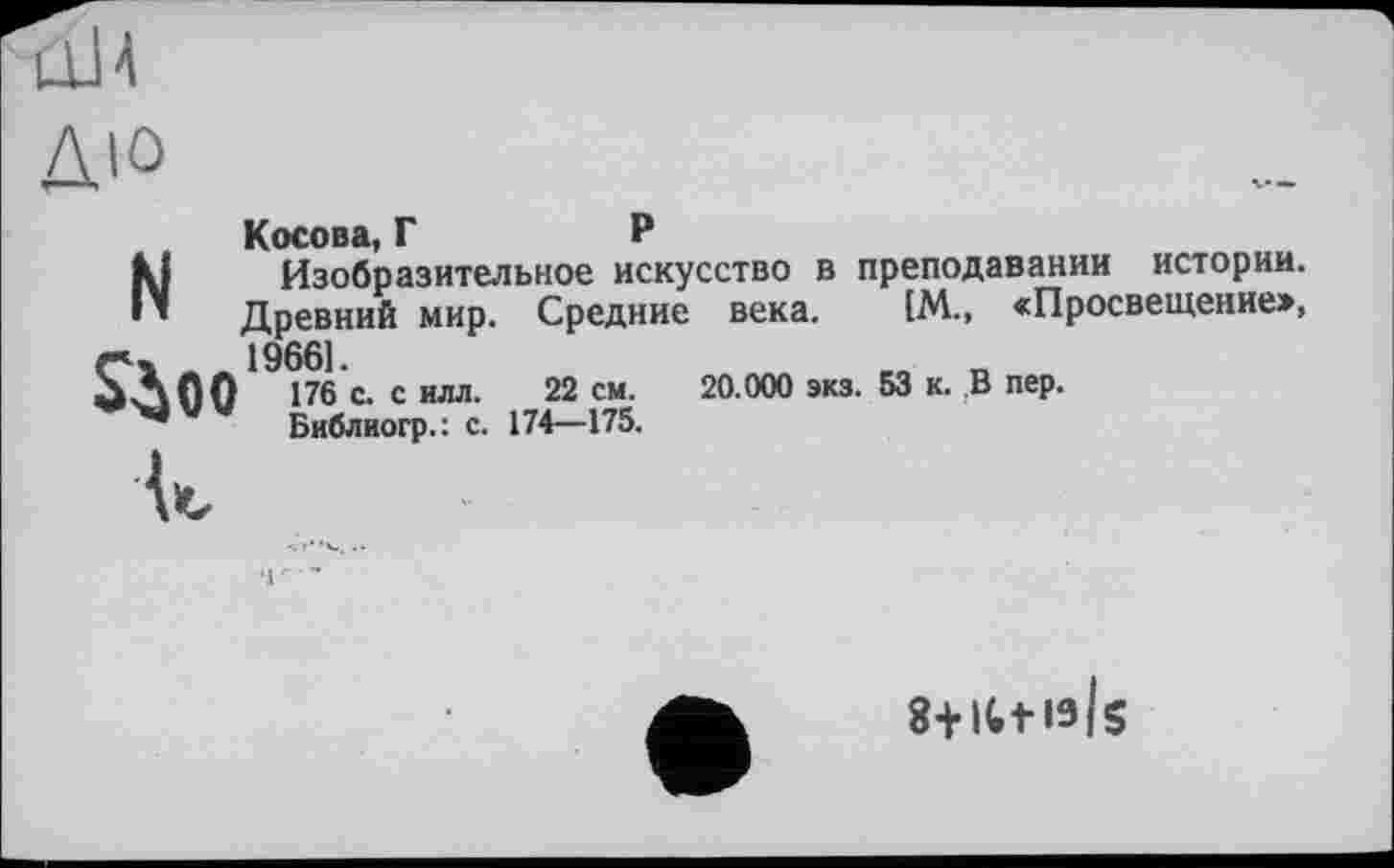 ﻿дю
Косова, Г	Р
Изобразительное искусство в преподавании истории. Древний мир. Средние века. 1М., «Просвещение»,
г’»	19661.
ÙÂ00 176 с. с ИЛЛ. 22 см. 20.000 экз. 53 к. В пер.
Библиогр.: с. 174—175.

Is